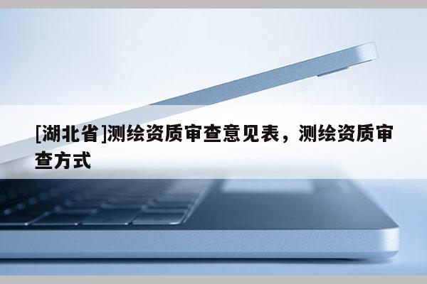 [湖北省]測(cè)繪資質(zhì)審查意見(jiàn)表，測(cè)繪資質(zhì)審查方式