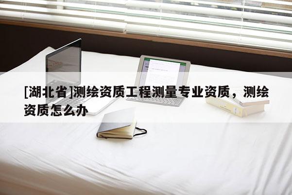 [湖北省]測(cè)繪資質(zhì)工程測(cè)量專業(yè)資質(zhì)，測(cè)繪資質(zhì)怎么辦
