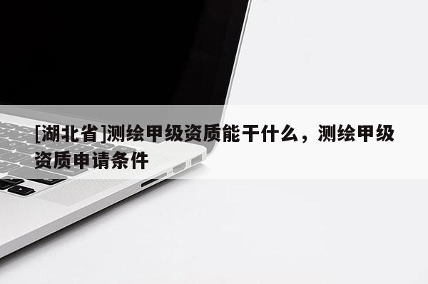 [湖北省]測(cè)繪甲級(jí)資質(zhì)能干什么，測(cè)繪甲級(jí)資質(zhì)申請(qǐng)條件
