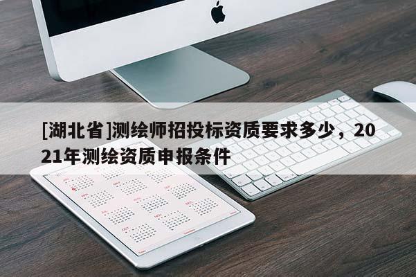 [湖北省]測繪師招投標(biāo)資質(zhì)要求多少，2021年測繪資質(zhì)申報條件
