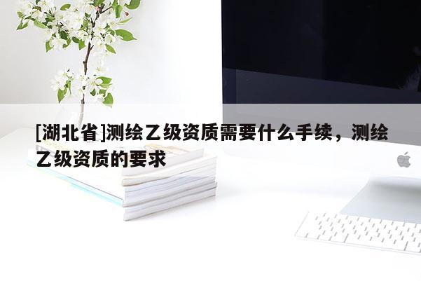 [湖北省]測(cè)繪乙級(jí)資質(zhì)需要什么手續(xù)，測(cè)繪乙級(jí)資質(zhì)的要求
