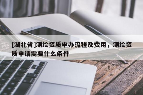 [湖北省]測(cè)繪資質(zhì)申辦流程及費(fèi)用，測(cè)繪資質(zhì)申請(qǐng)需要什么條件
