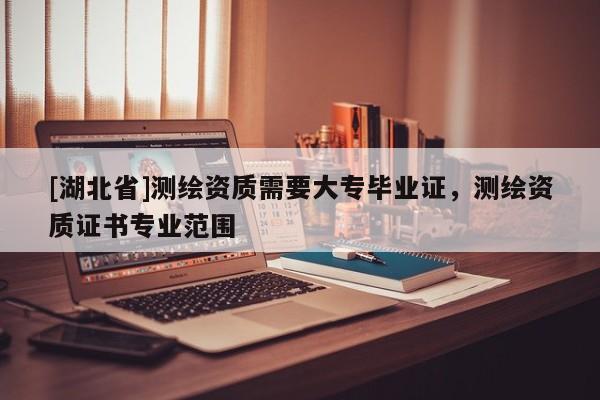 [湖北省]測繪資質(zhì)需要大專畢業(yè)證，測繪資質(zhì)證書專業(yè)范圍