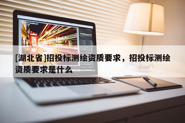 [湖北省]招投標(biāo)測(cè)繪資質(zhì)要求，招投標(biāo)測(cè)繪資質(zhì)要求是什么