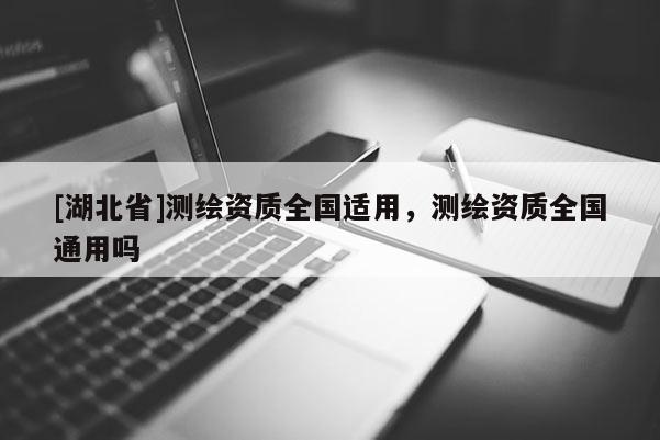[湖北省]測繪資質(zhì)全國適用，測繪資質(zhì)全國通用嗎