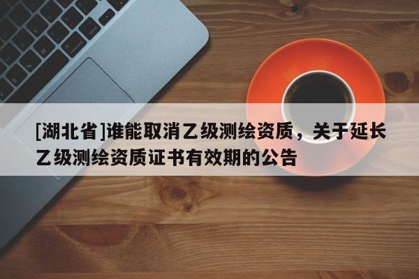 [湖北省]誰能取消乙級(jí)測繪資質(zhì)，關(guān)于延長乙級(jí)測繪資質(zhì)證書有效期的公告