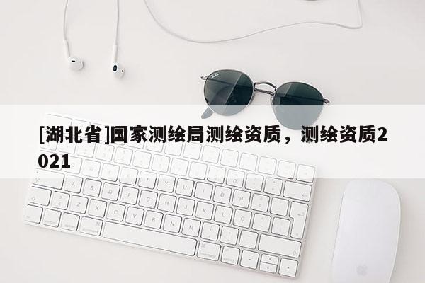 [湖北省]國家測繪局測繪資質(zhì)，測繪資質(zhì)2021