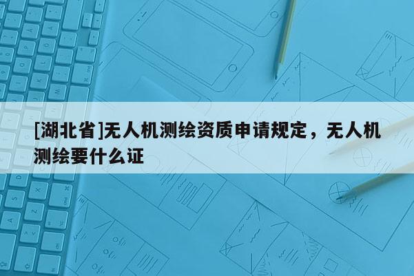 [湖北省]無人機(jī)測(cè)繪資質(zhì)申請(qǐng)規(guī)定，無人機(jī)測(cè)繪要什么證