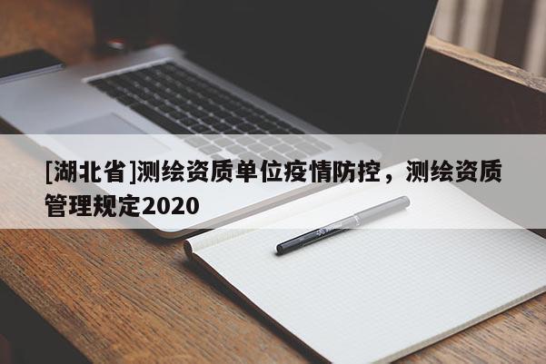 [湖北省]測(cè)繪資質(zhì)單位疫情防控，測(cè)繪資質(zhì)管理規(guī)定2020
