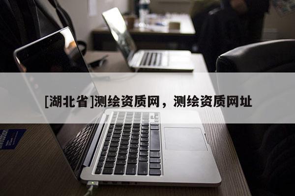[湖北省]測繪資質(zhì)網(wǎng)，測繪資質(zhì)網(wǎng)址