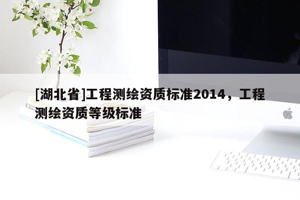 [湖北省]工程測(cè)繪資質(zhì)標(biāo)準(zhǔn)2014，工程測(cè)繪資質(zhì)等級(jí)標(biāo)準(zhǔn)