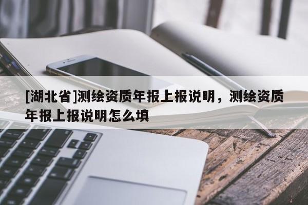 [湖北省]測繪資質(zhì)年報上報說明，測繪資質(zhì)年報上報說明怎么填