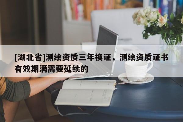[湖北省]測繪資質三年換證，測繪資質證書有效期滿需要延續(xù)的
