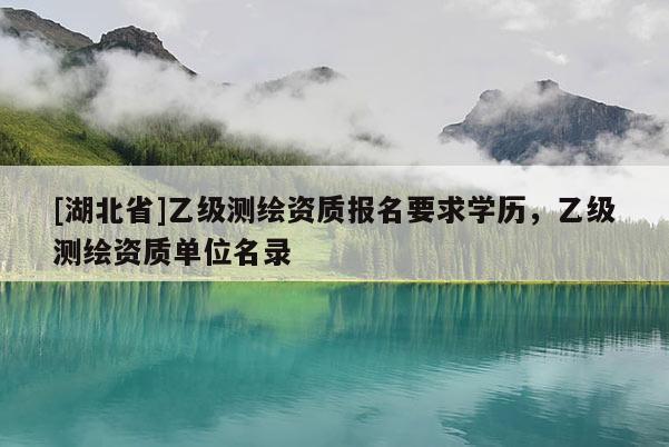[湖北省]乙級(jí)測(cè)繪資質(zhì)報(bào)名要求學(xué)歷，乙級(jí)測(cè)繪資質(zhì)單位名錄