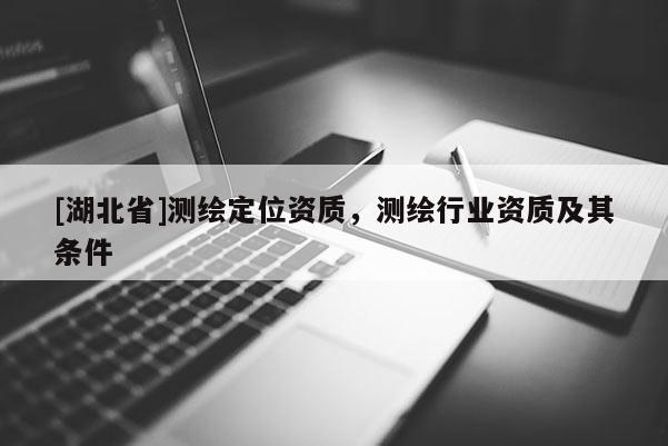 [湖北省]測(cè)繪定位資質(zhì)，測(cè)繪行業(yè)資質(zhì)及其條件