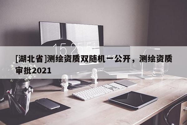 [湖北省]測(cè)繪資質(zhì)雙隨機(jī)一公開(kāi)，測(cè)繪資質(zhì)審批2021