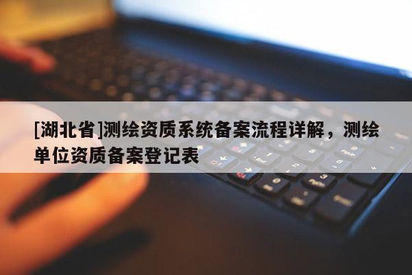[湖北省]測繪資質(zhì)系統(tǒng)備案流程詳解，測繪單位資質(zhì)備案登記表