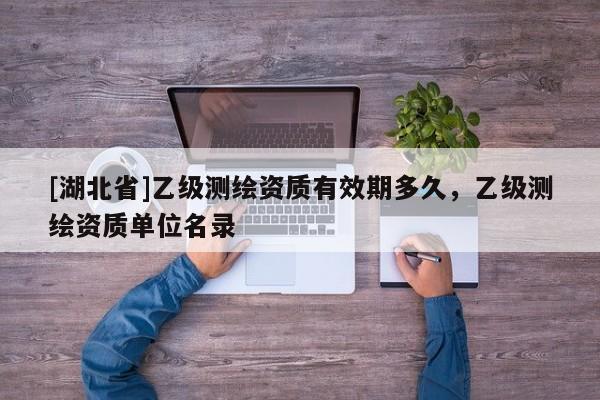 [湖北省]乙級(jí)測(cè)繪資質(zhì)有效期多久，乙級(jí)測(cè)繪資質(zhì)單位名錄