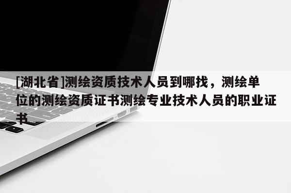 [湖北省]測繪資質(zhì)技術(shù)人員到哪找，測繪單位的測繪資質(zhì)證書測繪專業(yè)技術(shù)人員的職業(yè)證書