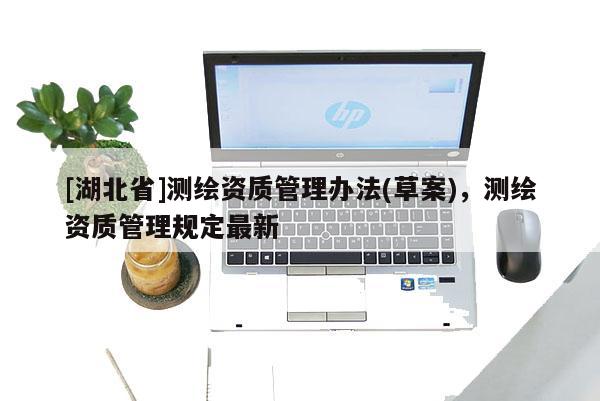 [湖北省]測(cè)繪資質(zhì)管理辦法(草案)，測(cè)繪資質(zhì)管理規(guī)定最新