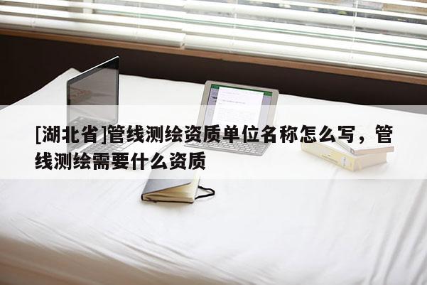 [湖北省]管線測(cè)繪資質(zhì)單位名稱怎么寫，管線測(cè)繪需要什么資質(zhì)