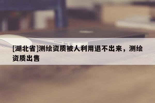 [湖北省]測(cè)繪資質(zhì)被人利用退不出來(lái)，測(cè)繪資質(zhì)出售