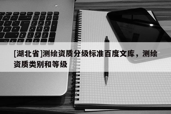 [湖北省]測繪資質(zhì)分級標(biāo)準(zhǔn)百度文庫，測繪資質(zhì)類別和等級