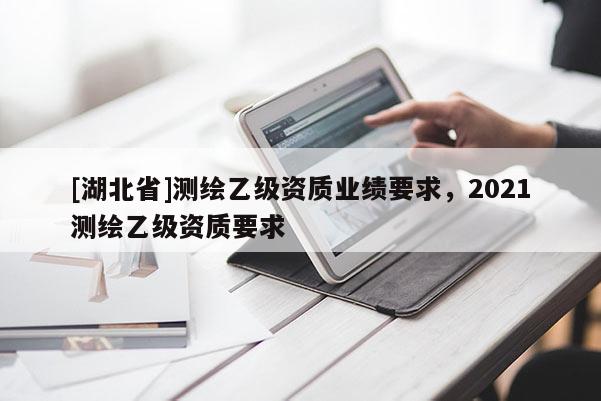 [湖北省]測繪乙級資質(zhì)業(yè)績要求，2021測繪乙級資質(zhì)要求