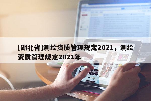 [湖北省]測(cè)繪資質(zhì)管理規(guī)定2021，測(cè)繪資質(zhì)管理規(guī)定2021年