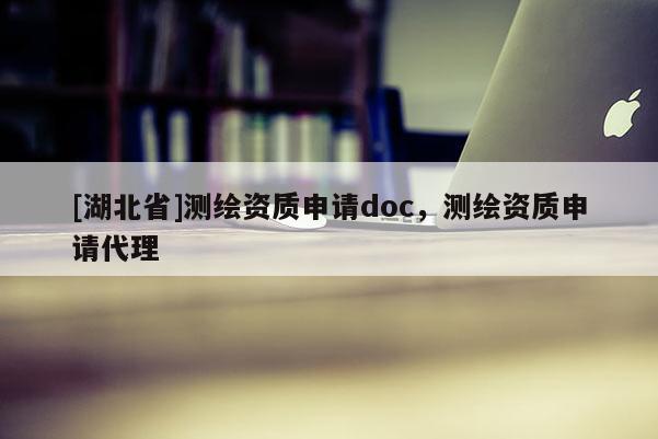 [湖北省]測繪資質(zhì)申請doc，測繪資質(zhì)申請代理