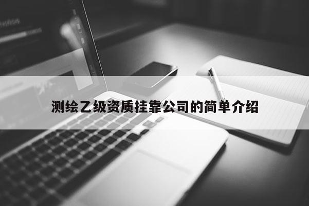 測繪乙級資質(zhì)掛靠公司的簡單介紹