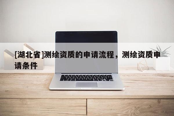 [湖北省]測(cè)繪資質(zhì)的申請(qǐng)流程，測(cè)繪資質(zhì)申請(qǐng)條件