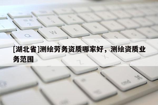 [湖北省]測繪勞務(wù)資質(zhì)哪家好，測繪資質(zhì)業(yè)務(wù)范圍