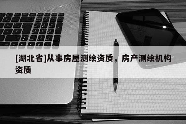 [湖北省]從事房屋測繪資質，房產(chǎn)測繪機構資質