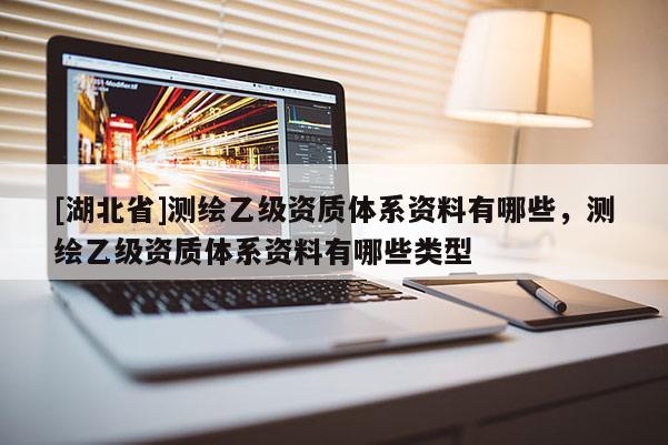 [湖北省]測(cè)繪乙級(jí)資質(zhì)體系資料有哪些，測(cè)繪乙級(jí)資質(zhì)體系資料有哪些類型