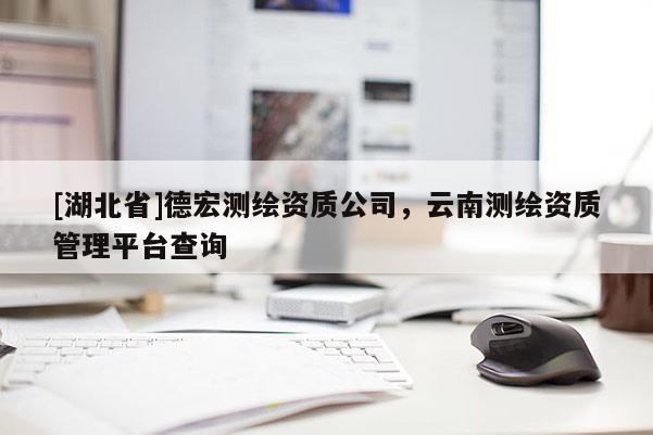 [湖北省]德宏測(cè)繪資質(zhì)公司，云南測(cè)繪資質(zhì)管理平臺(tái)查詢