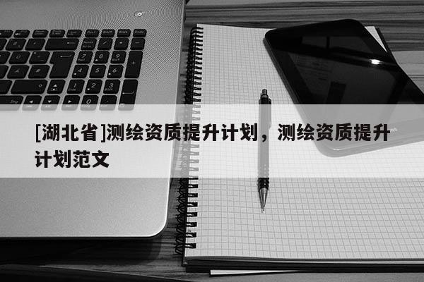 [湖北省]測繪資質(zhì)提升計劃，測繪資質(zhì)提升計劃范文