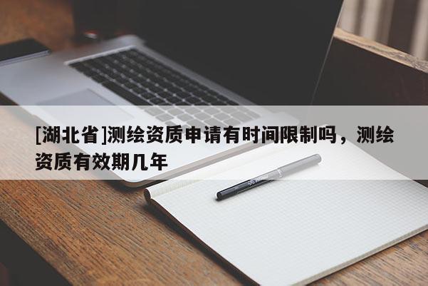 [湖北省]測(cè)繪資質(zhì)申請(qǐng)有時(shí)間限制嗎，測(cè)繪資質(zhì)有效期幾年