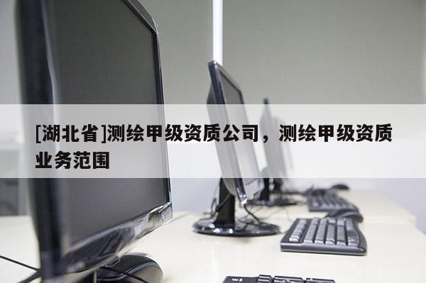 [湖北省]測繪甲級資質(zhì)公司，測繪甲級資質(zhì)業(yè)務(wù)范圍