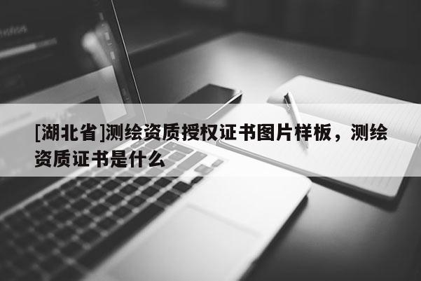[湖北省]測(cè)繪資質(zhì)授權(quán)證書圖片樣板，測(cè)繪資質(zhì)證書是什么