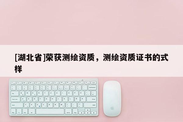 [湖北省]榮獲測(cè)繪資質(zhì)，測(cè)繪資質(zhì)證書的式樣