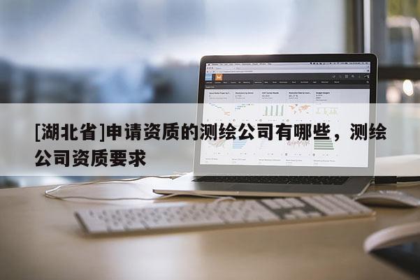[湖北省]申請(qǐng)資質(zhì)的測(cè)繪公司有哪些，測(cè)繪公司資質(zhì)要求
