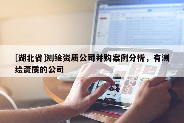 [湖北省]測繪資質(zhì)公司并購案例分析，有測繪資質(zhì)的公司