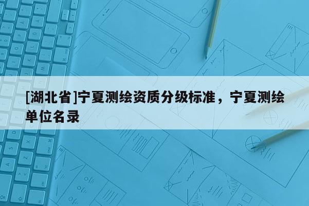 [湖北省]寧夏測繪資質分級標準，寧夏測繪單位名錄