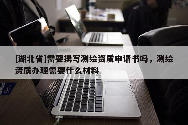 [湖北省]需要撰寫(xiě)測(cè)繪資質(zhì)申請(qǐng)書(shū)嗎，測(cè)繪資質(zhì)辦理需要什么材料