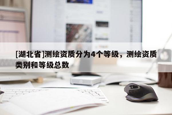 [湖北省]測(cè)繪資質(zhì)分為4個(gè)等級(jí)，測(cè)繪資質(zhì)類別和等級(jí)總數(shù)