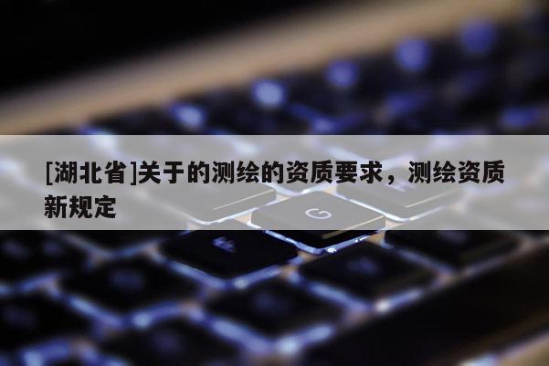 [湖北省]關(guān)于的測繪的資質(zhì)要求，測繪資質(zhì)新規(guī)定