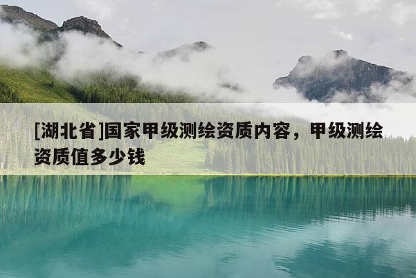 [湖北省]國(guó)家甲級(jí)測(cè)繪資質(zhì)內(nèi)容，甲級(jí)測(cè)繪資質(zhì)值多少錢