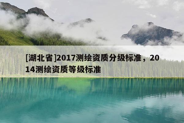 [湖北省]2017測(cè)繪資質(zhì)分級(jí)標(biāo)準(zhǔn)，2014測(cè)繪資質(zhì)等級(jí)標(biāo)準(zhǔn)