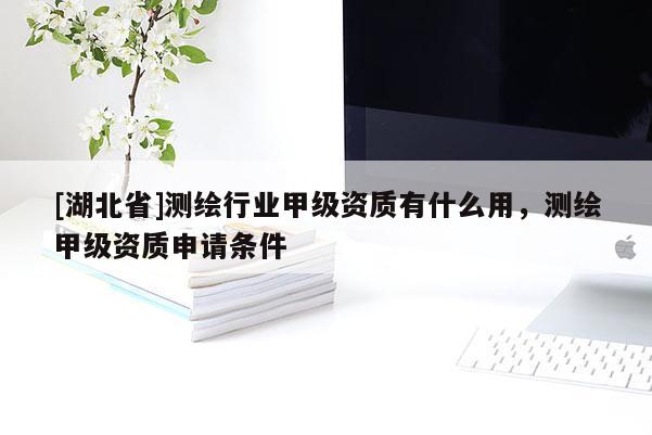 [湖北省]測繪行業(yè)甲級資質(zhì)有什么用，測繪甲級資質(zhì)申請條件